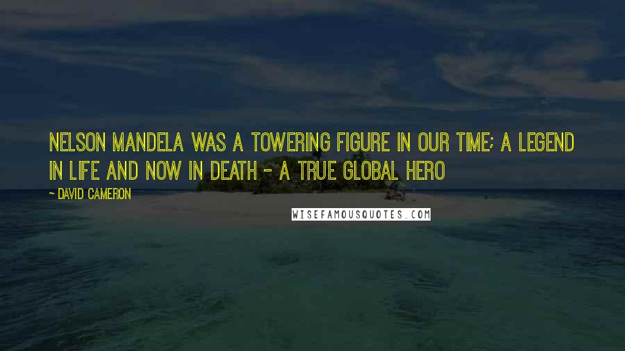 David Cameron Quotes: Nelson Mandela was a towering figure in our time; a legend in life and now in death - a true global hero