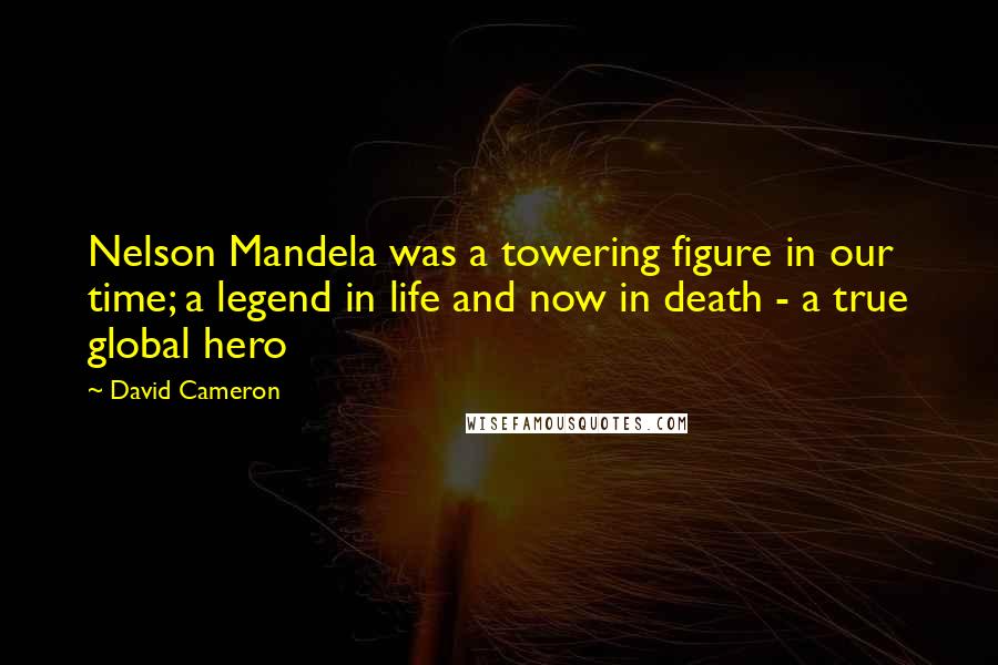 David Cameron Quotes: Nelson Mandela was a towering figure in our time; a legend in life and now in death - a true global hero