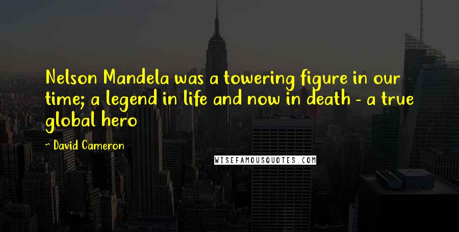 David Cameron Quotes: Nelson Mandela was a towering figure in our time; a legend in life and now in death - a true global hero