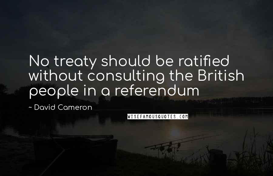 David Cameron Quotes: No treaty should be ratified without consulting the British people in a referendum