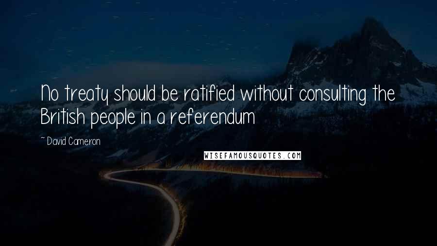 David Cameron Quotes: No treaty should be ratified without consulting the British people in a referendum