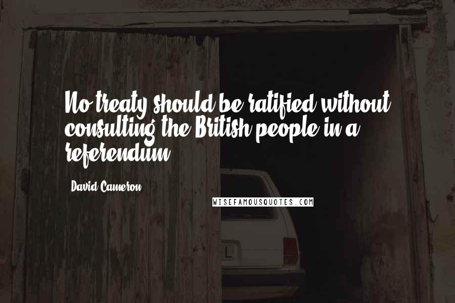 David Cameron Quotes: No treaty should be ratified without consulting the British people in a referendum