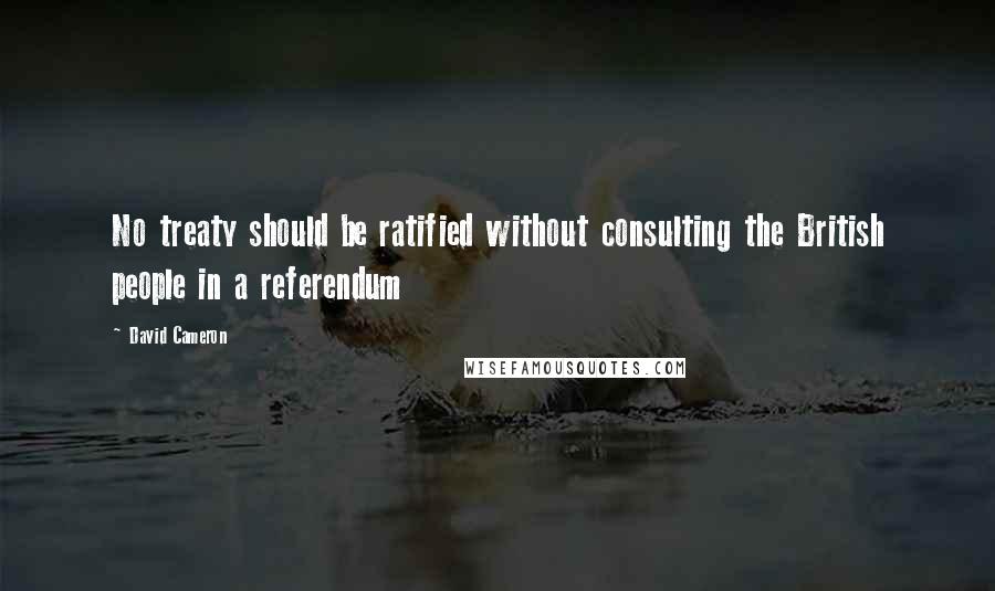 David Cameron Quotes: No treaty should be ratified without consulting the British people in a referendum