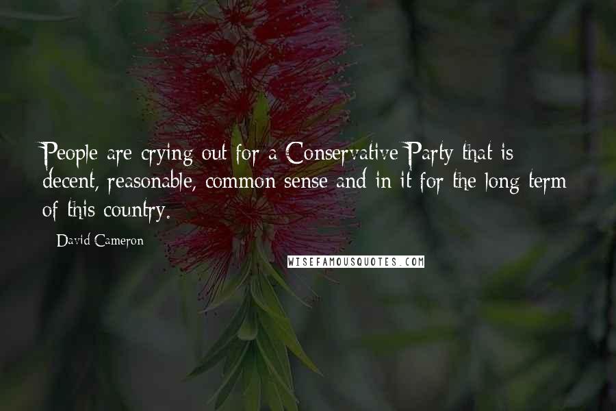 David Cameron Quotes: People are crying out for a Conservative Party that is decent, reasonable, common sense and in it for the long term of this country.