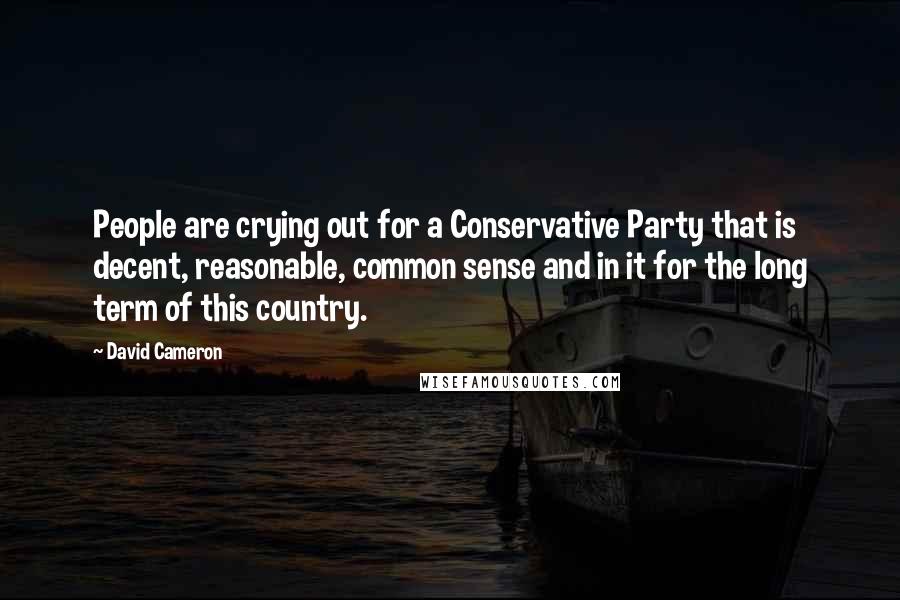 David Cameron Quotes: People are crying out for a Conservative Party that is decent, reasonable, common sense and in it for the long term of this country.