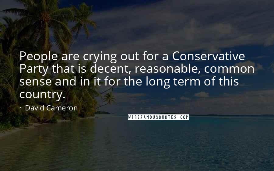 David Cameron Quotes: People are crying out for a Conservative Party that is decent, reasonable, common sense and in it for the long term of this country.