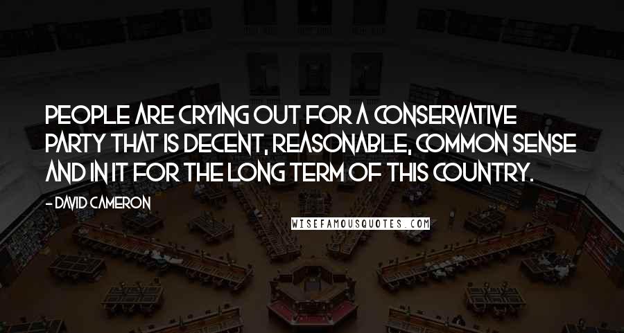 David Cameron Quotes: People are crying out for a Conservative Party that is decent, reasonable, common sense and in it for the long term of this country.