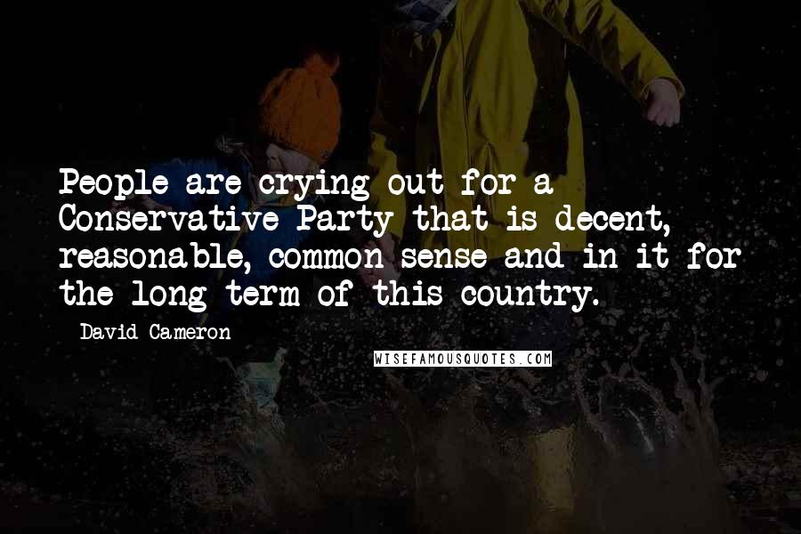 David Cameron Quotes: People are crying out for a Conservative Party that is decent, reasonable, common sense and in it for the long term of this country.