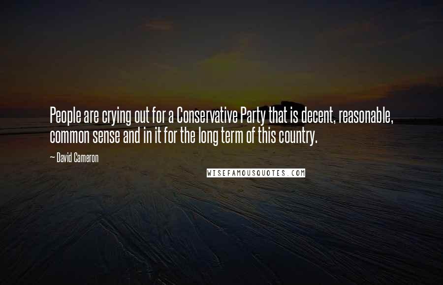 David Cameron Quotes: People are crying out for a Conservative Party that is decent, reasonable, common sense and in it for the long term of this country.