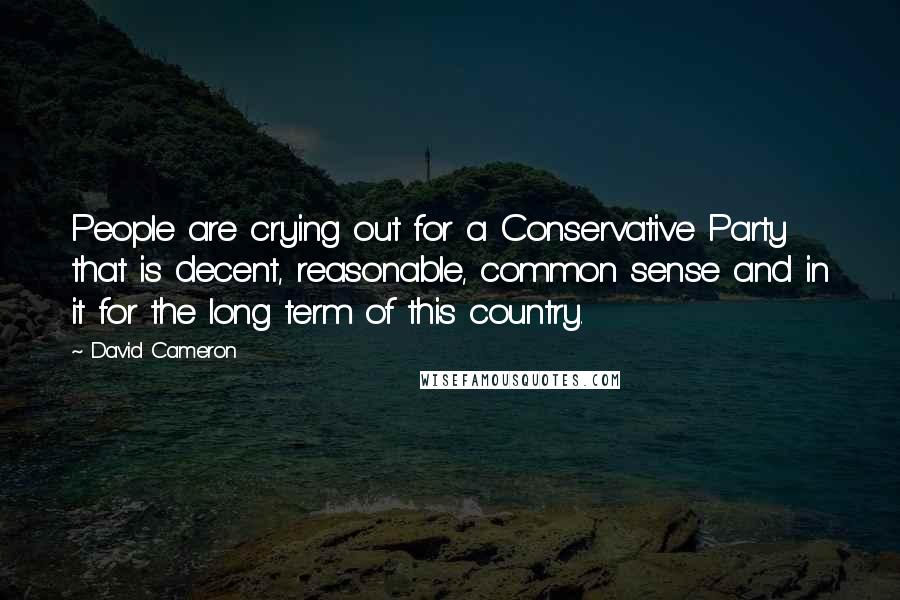 David Cameron Quotes: People are crying out for a Conservative Party that is decent, reasonable, common sense and in it for the long term of this country.