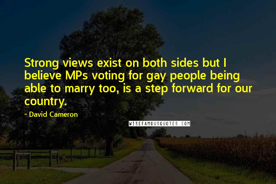 David Cameron Quotes: Strong views exist on both sides but I believe MPs voting for gay people being able to marry too, is a step forward for our country.