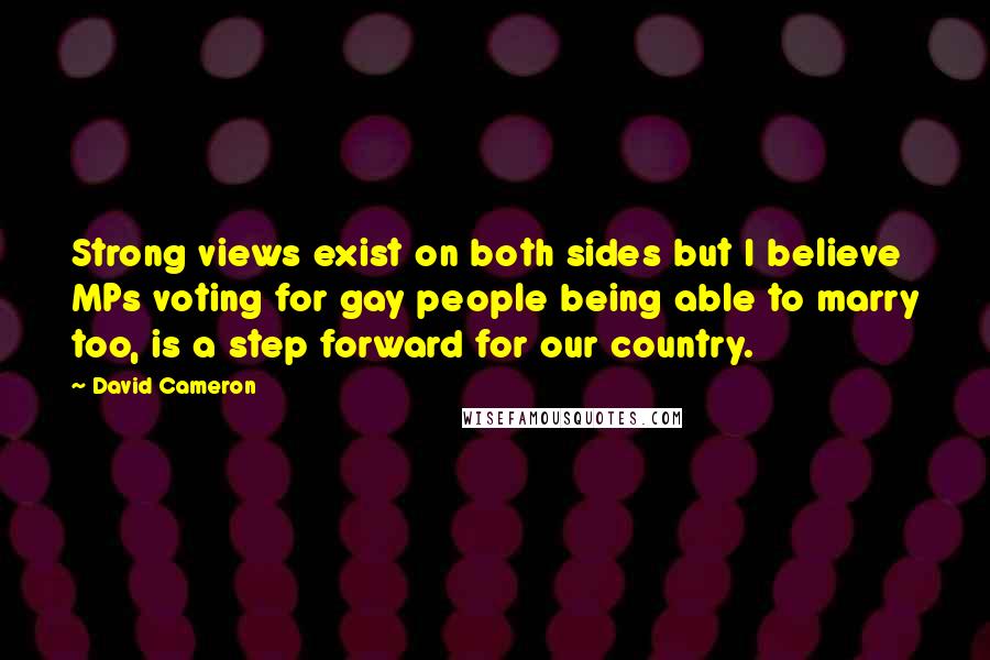 David Cameron Quotes: Strong views exist on both sides but I believe MPs voting for gay people being able to marry too, is a step forward for our country.
