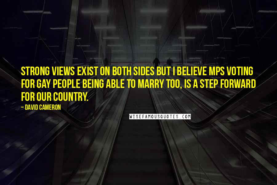 David Cameron Quotes: Strong views exist on both sides but I believe MPs voting for gay people being able to marry too, is a step forward for our country.