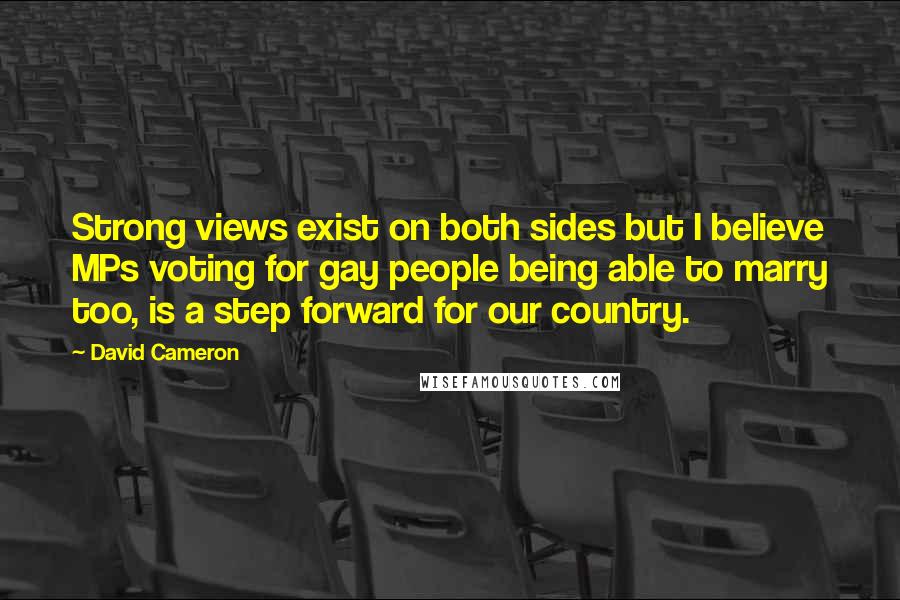 David Cameron Quotes: Strong views exist on both sides but I believe MPs voting for gay people being able to marry too, is a step forward for our country.