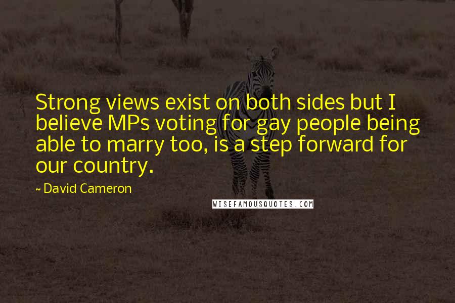 David Cameron Quotes: Strong views exist on both sides but I believe MPs voting for gay people being able to marry too, is a step forward for our country.