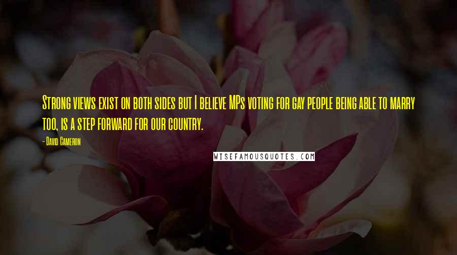 David Cameron Quotes: Strong views exist on both sides but I believe MPs voting for gay people being able to marry too, is a step forward for our country.