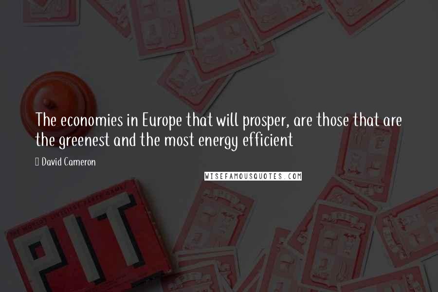 David Cameron Quotes: The economies in Europe that will prosper, are those that are the greenest and the most energy efficient