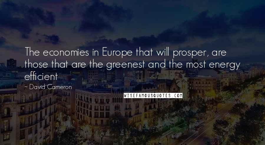 David Cameron Quotes: The economies in Europe that will prosper, are those that are the greenest and the most energy efficient