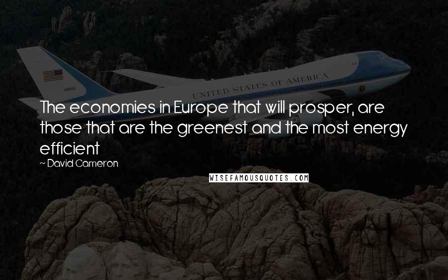 David Cameron Quotes: The economies in Europe that will prosper, are those that are the greenest and the most energy efficient