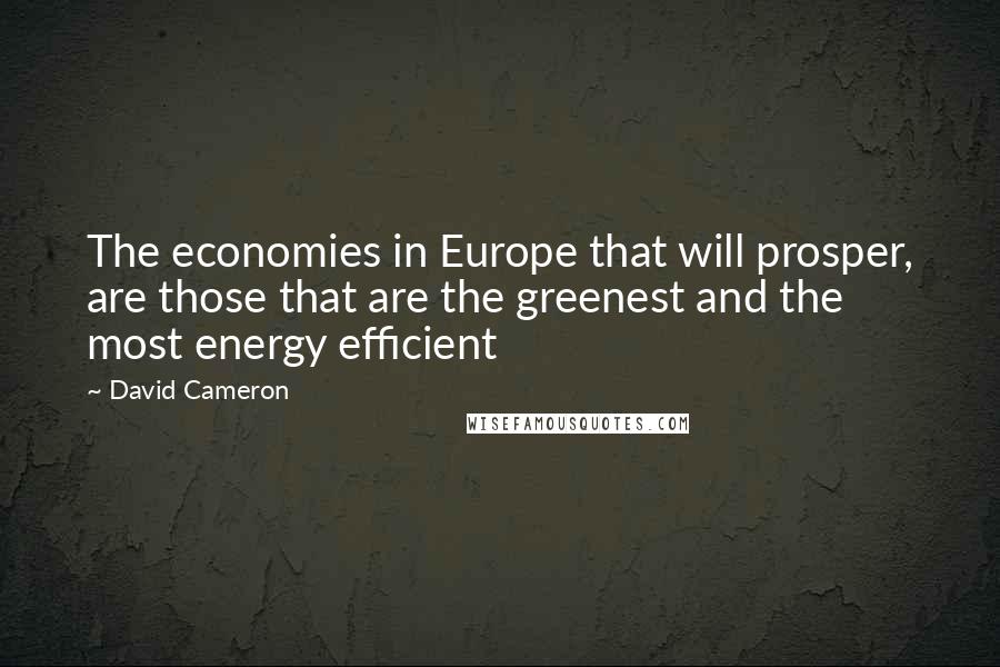 David Cameron Quotes: The economies in Europe that will prosper, are those that are the greenest and the most energy efficient