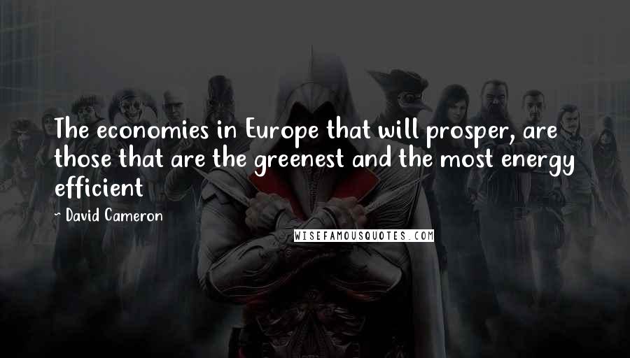 David Cameron Quotes: The economies in Europe that will prosper, are those that are the greenest and the most energy efficient