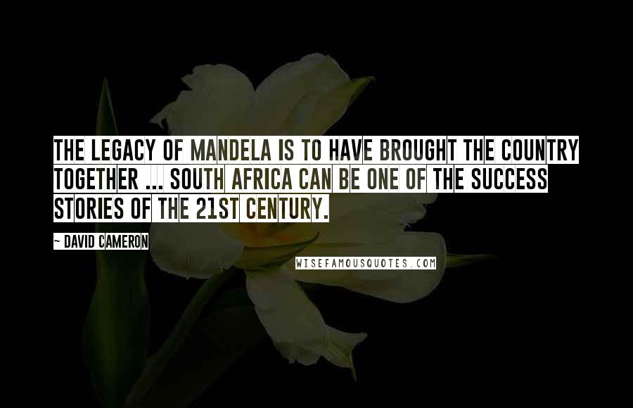 David Cameron Quotes: The legacy of Mandela is to have brought the country together ... South Africa can be one of the success stories of the 21st century.