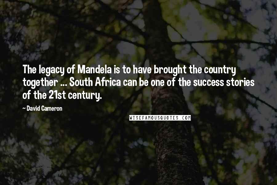 David Cameron Quotes: The legacy of Mandela is to have brought the country together ... South Africa can be one of the success stories of the 21st century.