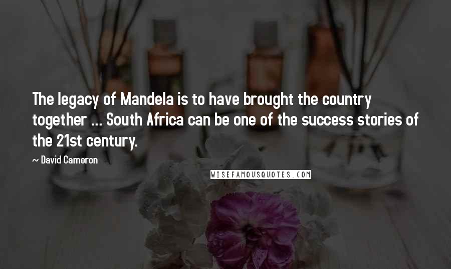 David Cameron Quotes: The legacy of Mandela is to have brought the country together ... South Africa can be one of the success stories of the 21st century.