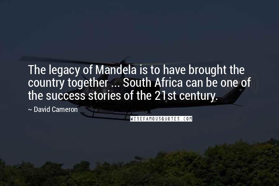 David Cameron Quotes: The legacy of Mandela is to have brought the country together ... South Africa can be one of the success stories of the 21st century.