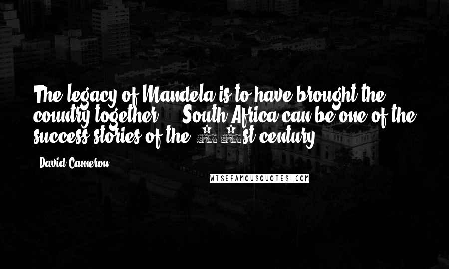 David Cameron Quotes: The legacy of Mandela is to have brought the country together ... South Africa can be one of the success stories of the 21st century.