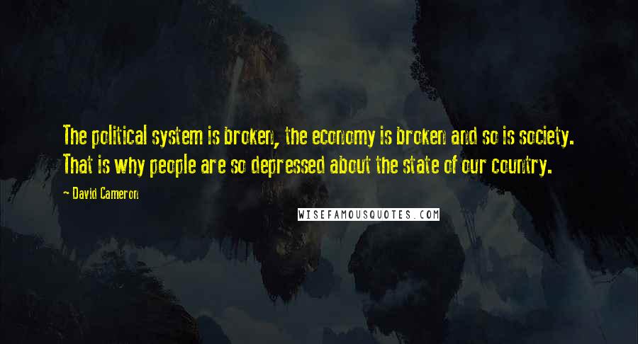 David Cameron Quotes: The political system is broken, the economy is broken and so is society. That is why people are so depressed about the state of our country.