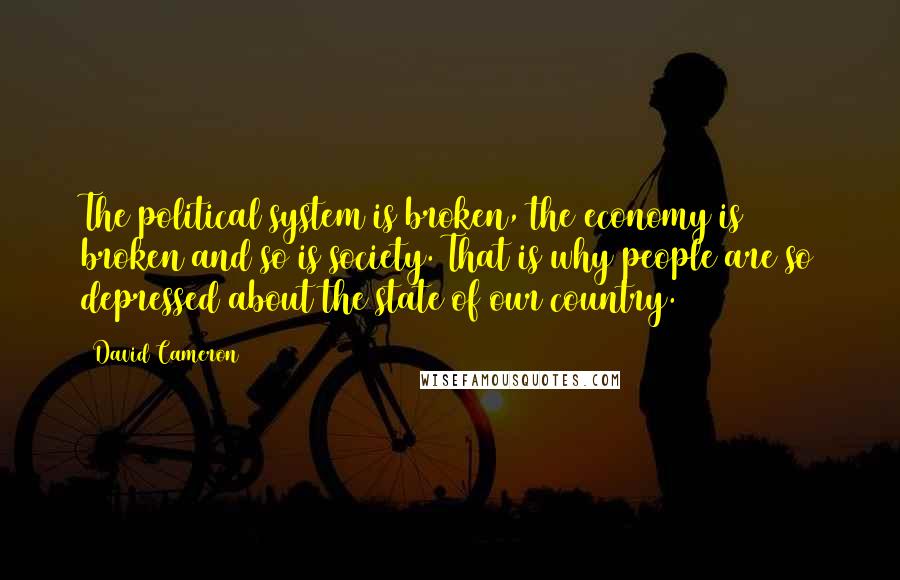 David Cameron Quotes: The political system is broken, the economy is broken and so is society. That is why people are so depressed about the state of our country.