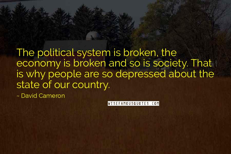 David Cameron Quotes: The political system is broken, the economy is broken and so is society. That is why people are so depressed about the state of our country.