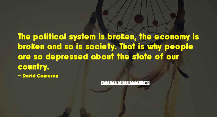 David Cameron Quotes: The political system is broken, the economy is broken and so is society. That is why people are so depressed about the state of our country.