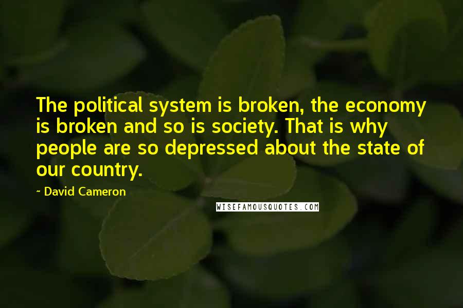 David Cameron Quotes: The political system is broken, the economy is broken and so is society. That is why people are so depressed about the state of our country.