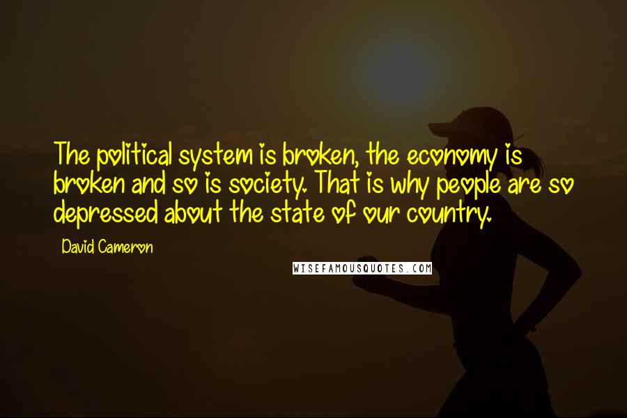 David Cameron Quotes: The political system is broken, the economy is broken and so is society. That is why people are so depressed about the state of our country.
