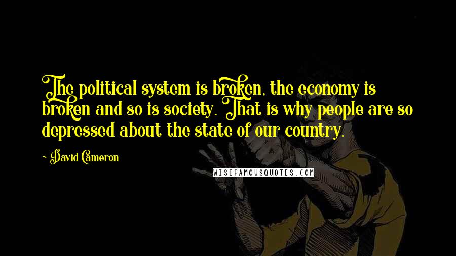 David Cameron Quotes: The political system is broken, the economy is broken and so is society. That is why people are so depressed about the state of our country.