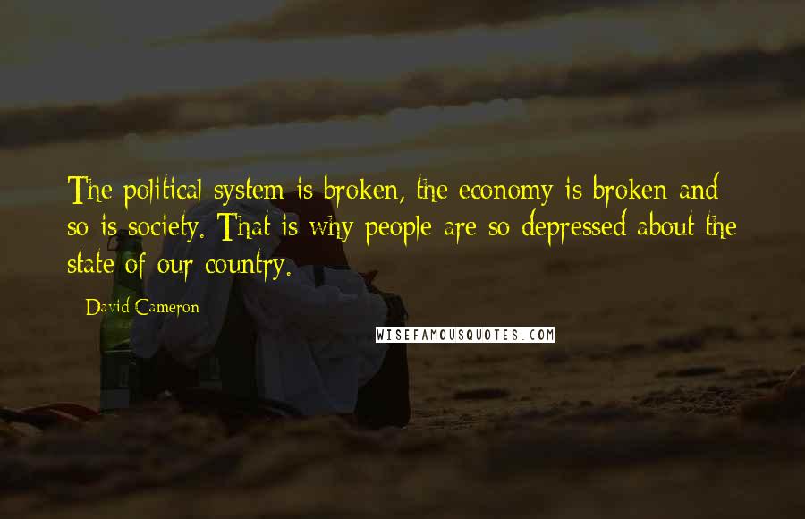 David Cameron Quotes: The political system is broken, the economy is broken and so is society. That is why people are so depressed about the state of our country.