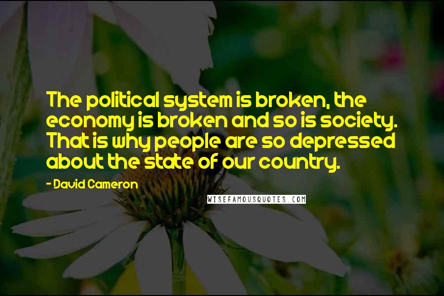 David Cameron Quotes: The political system is broken, the economy is broken and so is society. That is why people are so depressed about the state of our country.