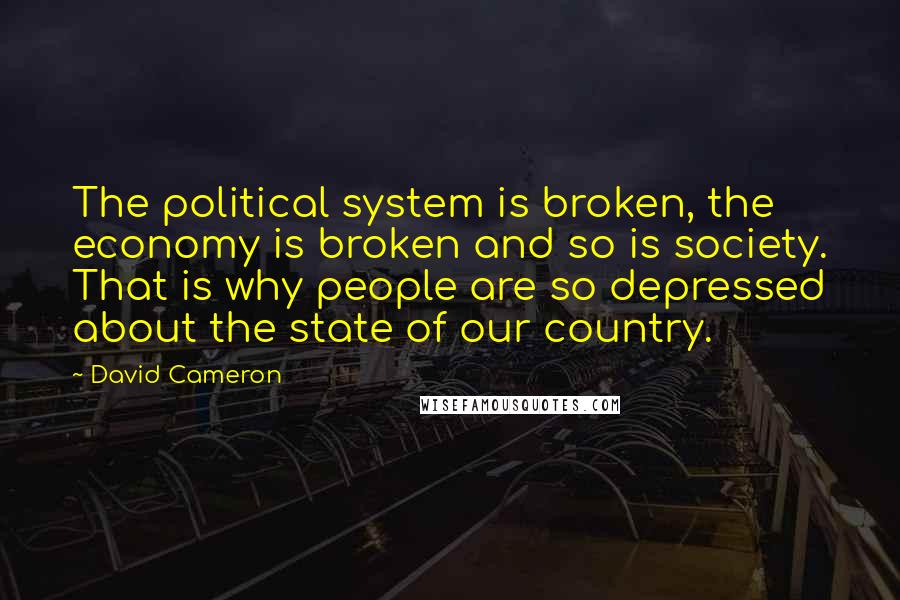David Cameron Quotes: The political system is broken, the economy is broken and so is society. That is why people are so depressed about the state of our country.