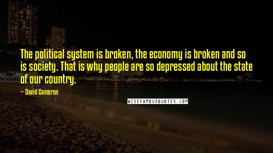 David Cameron Quotes: The political system is broken, the economy is broken and so is society. That is why people are so depressed about the state of our country.