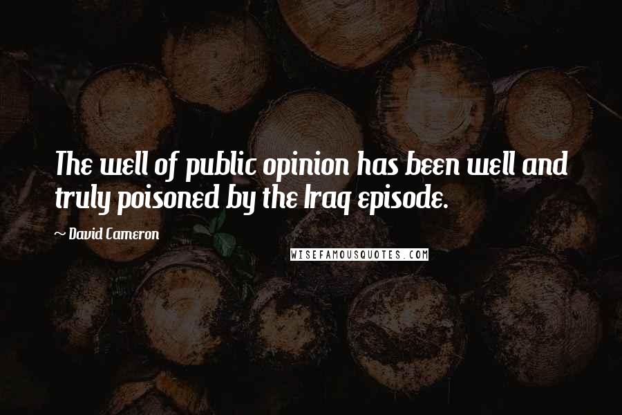 David Cameron Quotes: The well of public opinion has been well and truly poisoned by the Iraq episode.