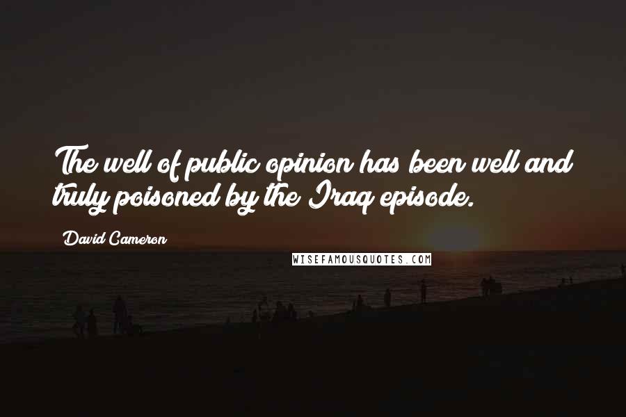David Cameron Quotes: The well of public opinion has been well and truly poisoned by the Iraq episode.