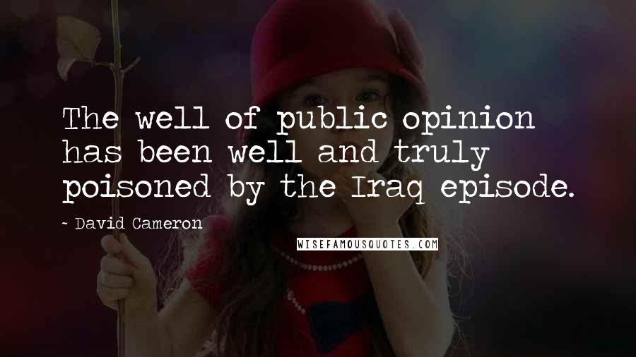 David Cameron Quotes: The well of public opinion has been well and truly poisoned by the Iraq episode.