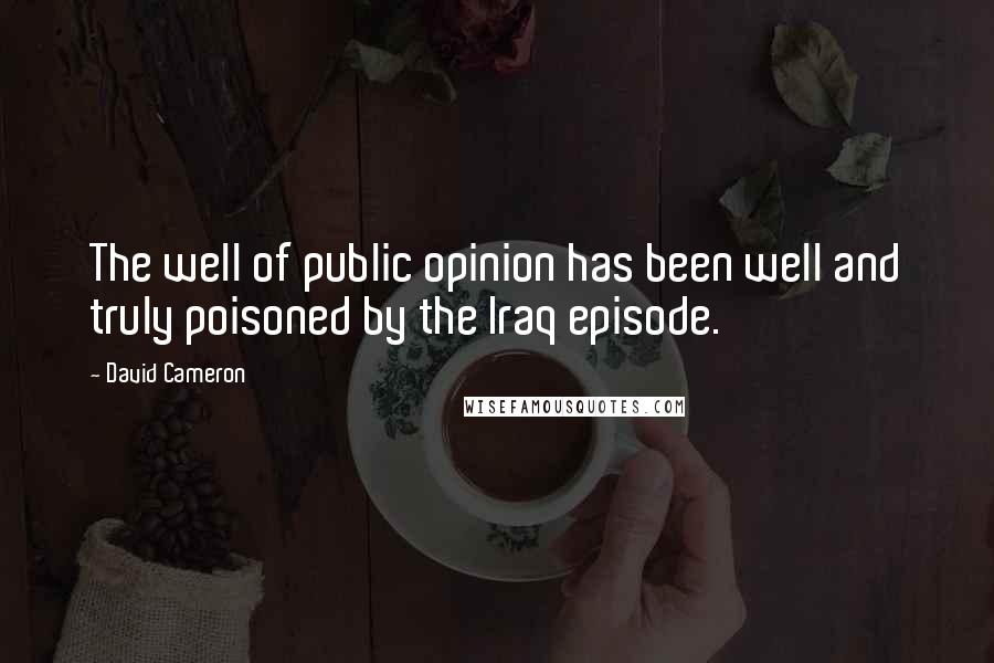 David Cameron Quotes: The well of public opinion has been well and truly poisoned by the Iraq episode.