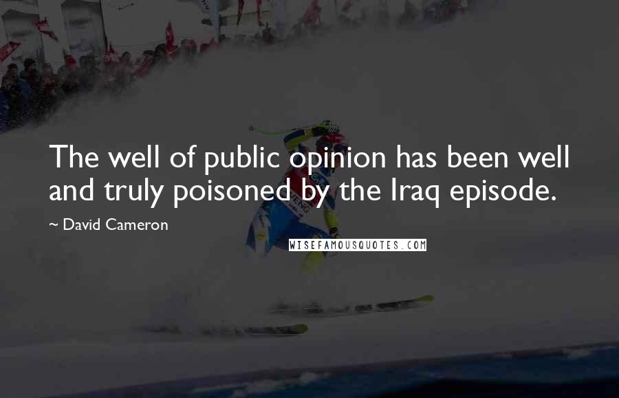 David Cameron Quotes: The well of public opinion has been well and truly poisoned by the Iraq episode.