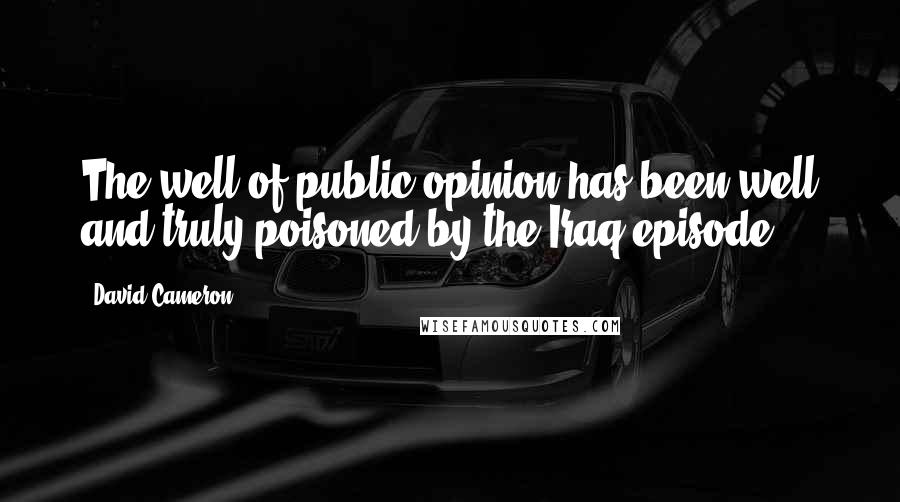 David Cameron Quotes: The well of public opinion has been well and truly poisoned by the Iraq episode.