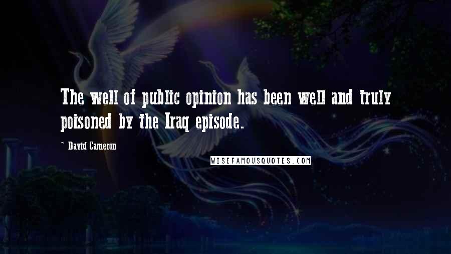 David Cameron Quotes: The well of public opinion has been well and truly poisoned by the Iraq episode.