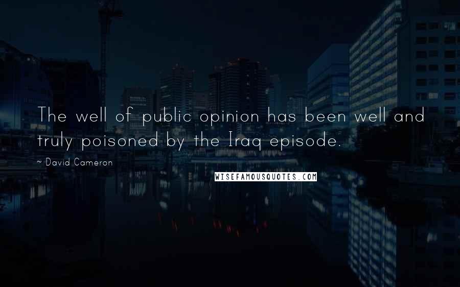 David Cameron Quotes: The well of public opinion has been well and truly poisoned by the Iraq episode.
