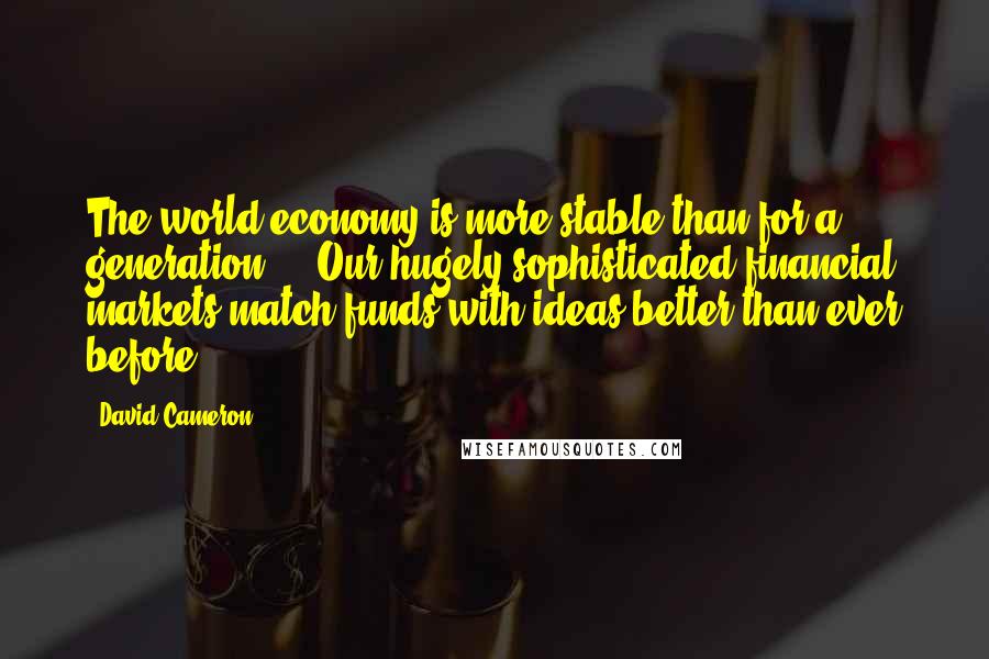 David Cameron Quotes: The world economy is more stable than for a generation ... Our hugely sophisticated financial markets match funds with ideas better than ever before.